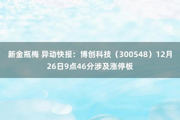 新金瓶梅 异动快报：博创科技（300548）12月26日9点46分涉及涨停板