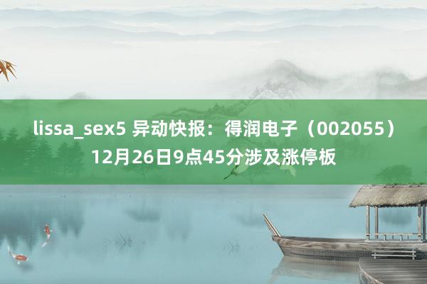 lissa_sex5 异动快报：得润电子（002055）12月26日9点45分涉及涨停板