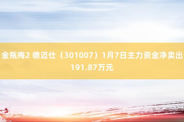 金瓶梅2 德迈仕（301007）1月7日主力资金净卖出191.87万元