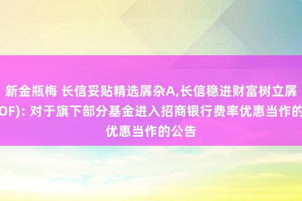 新金瓶梅 长信妥贴精选羼杂A,长信稳进财富树立羼杂(FOF): 对于旗下部分基金进入招商银行费率优惠当作的公告