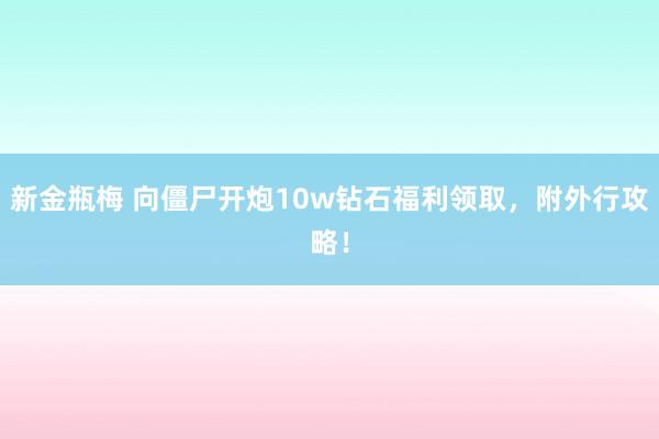 新金瓶梅 向僵尸开炮10w钻石福利领取，附外行攻略！