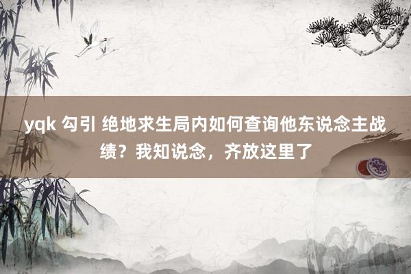 yqk 勾引 绝地求生局内如何查询他东说念主战绩？我知说念，齐放这里了