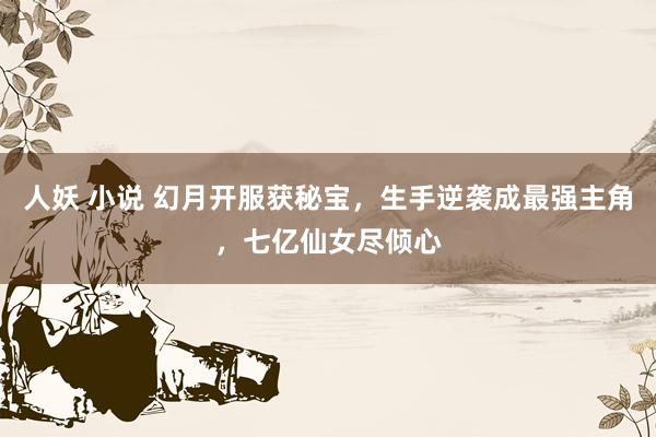 人妖 小说 幻月开服获秘宝，生手逆袭成最强主角，七亿仙女尽倾心