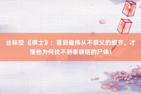 丝袜控 《棋士》：看到崔伟从不祭父的细节，才懂他为何找不到秦晓铭的尸体！