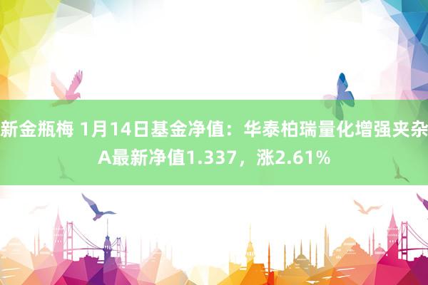 新金瓶梅 1月14日基金净值：华泰柏瑞量化增强夹杂A最新净值1.337，涨2.61%