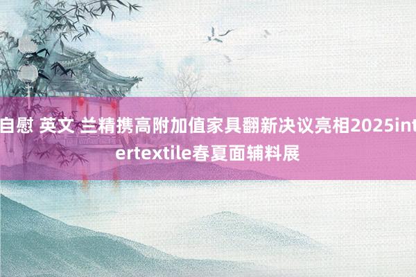 自慰 英文 兰精携高附加值家具翻新决议亮相2025intertextile春夏面辅料展