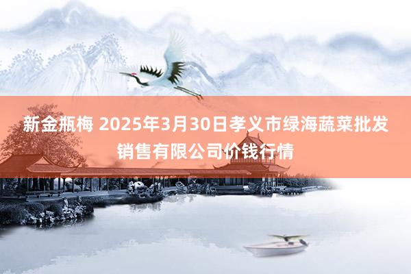 新金瓶梅 2025年3月30日孝义市绿海蔬菜批发销售有限公司价钱行情