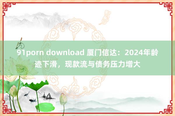 91porn download 厦门信达：2024年龄迹下滑，现款流与债务压力增大
