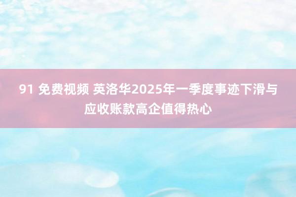 91 免费视频 英洛华2025年一季度事迹下滑与应收账款高企值得热心