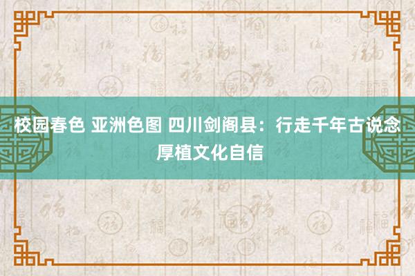 校园春色 亚洲色图 四川剑阁县：行走千年古说念 厚植文化自信