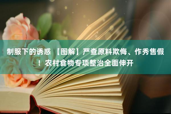 制服下的诱惑 【图解】严查原料欺侮、作秀售假！农村食物专项整治全面伸开
