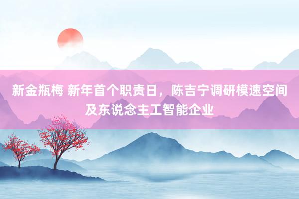 新金瓶梅 新年首个职责日，陈吉宁调研模速空间及东说念主工智能企业