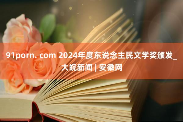 91porn. com 2024年度东说念主民文学奖颁发_大皖新闻 | 安徽网