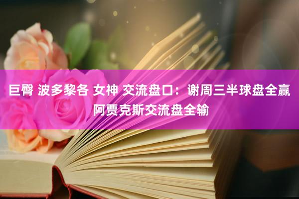 巨臀 波多黎各 女神 交流盘口:谢周三半球盘全赢 阿贾克斯交流盘全输