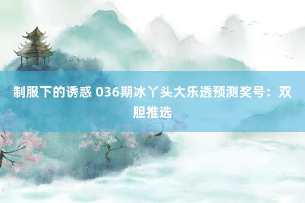 制服下的诱惑 036期冰丫头大乐透预测奖号：双胆推选