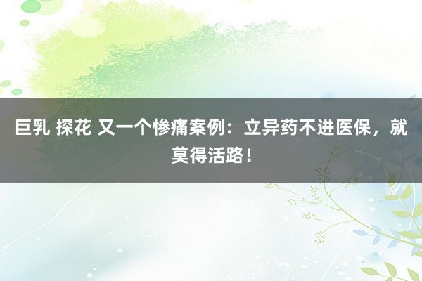 巨乳 探花 又一个惨痛案例：立异药不进医保，就莫得活路！