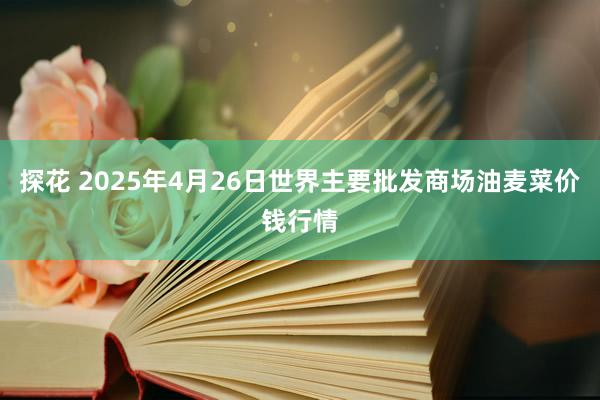 探花 2025年4月26日世界主要批发商场油麦菜价钱行情